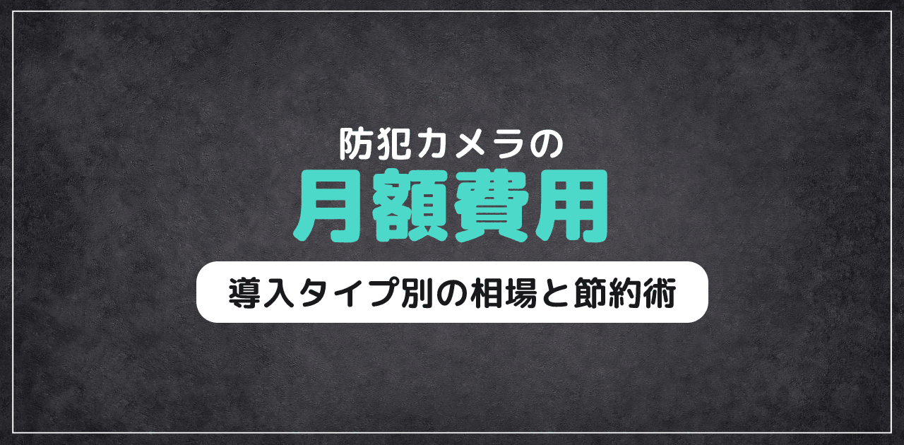 防犯カメラの月額費用｜導入タイプ別の相場と節約術【2026年版】