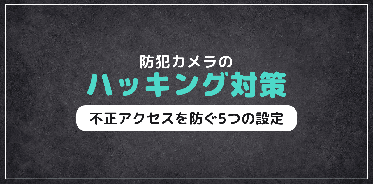 防犯カメラのハッキング対策|不正アクセスを防ぐ5つの設定