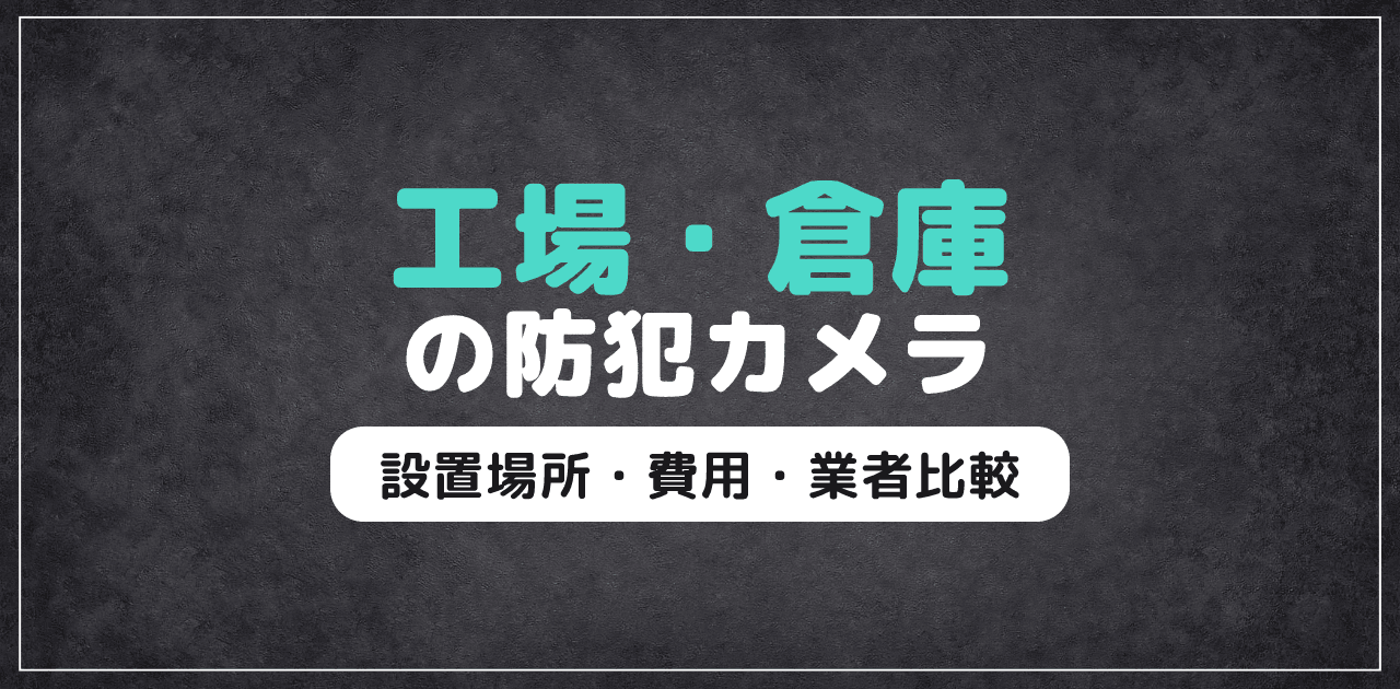 工場・倉庫の防犯カメラ|設置場所・費用・業者比較
