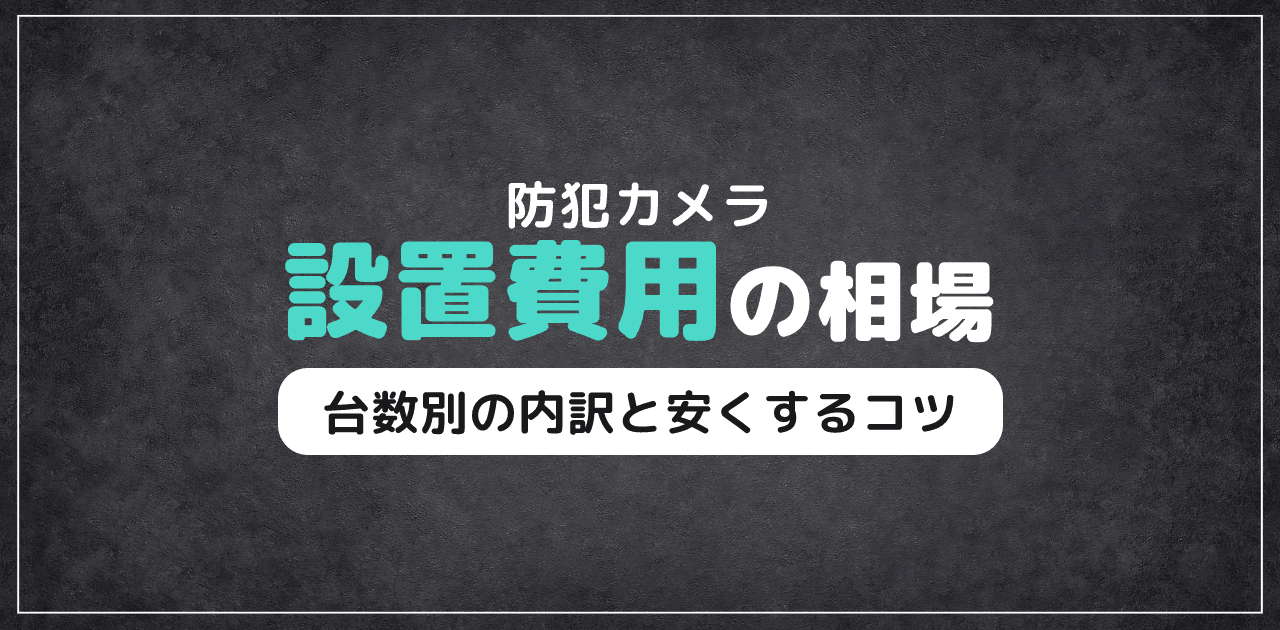 防犯カメラ設置費用の相場|台数・種類別の内訳と節約術