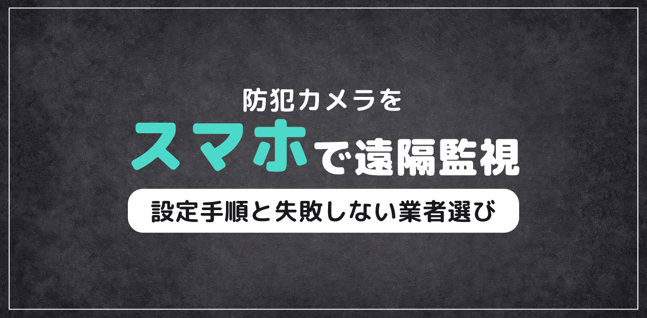 防犯カメラのスマホ遠隔監視|設定手順と失敗しない業者選び